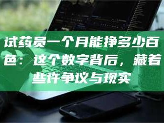 长兴试药员一个月能挣多少百色：这个数字背后，藏着些许争议与现实