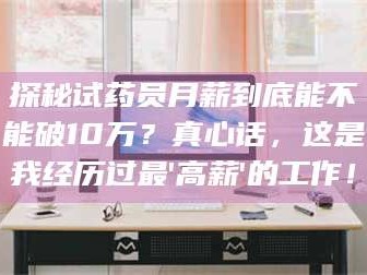 长兴探秘试药员月薪到底能不能破10万？真心话，这是我经历过最'高薪'的工作！