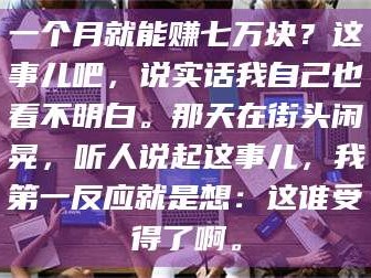 长兴一个月就能赚七万块？这事儿吧，说实话我自己也看不明白。那天在街头闲晃，听人说起这事儿，我第一反应就是想：这谁受得了啊。