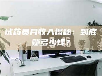 长兴试药员月收入揭秘：到底赚多少钱？