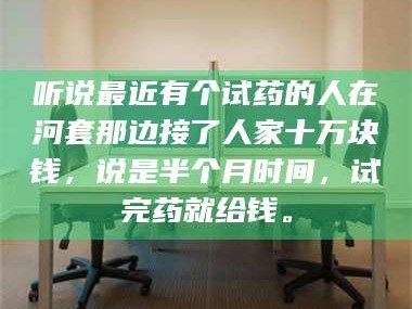 长兴听说最近有个试药的人在河套那边接了人家十万块钱，说是半个月时间，试完药就给钱。