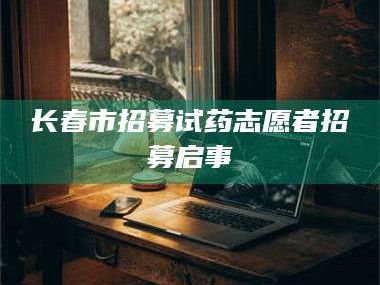 长兴长春市招募试药志愿者招募启事