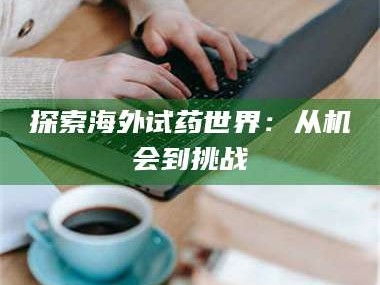 长兴探索海外试药世界：从机会到挑战