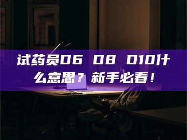 长兴试药员D6 D8 D10什么意思？新手必看！