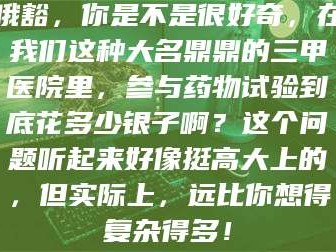 长兴哦豁，你是不是很好奇，在我们这种大名鼎鼎的三甲医院里，参与药物试验到底花多少银子啊？这个问题听起来好像挺高大上的，但实际上，远比你想得复杂得多！