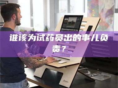 长兴谁该为试药员出的事儿负责？