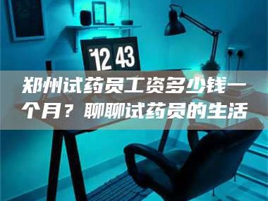 长兴郑州试药员工资多少钱一个月？聊聊试药员的生活
