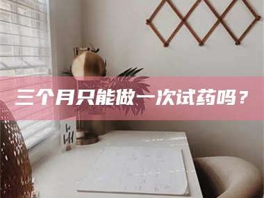 长兴三个月只能做一次试药吗？