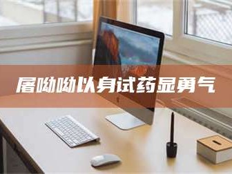 长兴屠呦呦以身试药显勇气