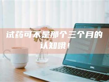 长兴试药可不是那个三个月的认知哦！