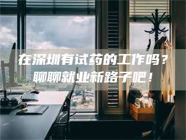 长兴在深圳有试药的工作吗？聊聊就业新路子吧！