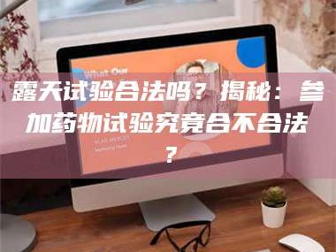 长兴露天试验合法吗？揭秘：参加药物试验究竟合不合法？
