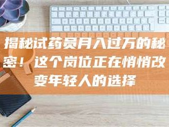 长兴揭秘试药员月入过万的秘密！这个岗位正在悄悄改变年轻人的选择