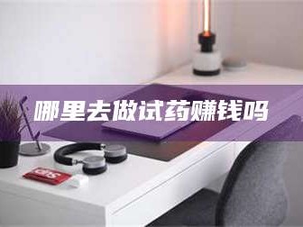 长兴哪里去做试药赚钱吗