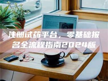长兴注册试药平台，零基础报名全流程指南2024版