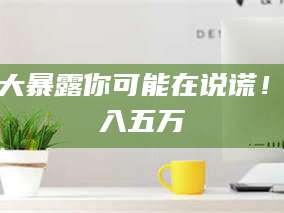 长兴十大暴露你可能在说谎！月入五万