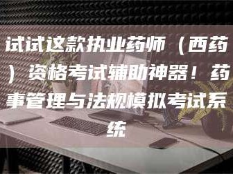 长兴试试这款执业药师（西药）资格考试辅助神器！药事管理与法规模拟考试系统