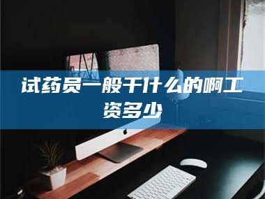 长兴试药员一般干什么的啊工资多少