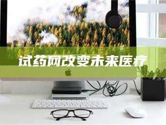 长兴试药网改变未来医疗