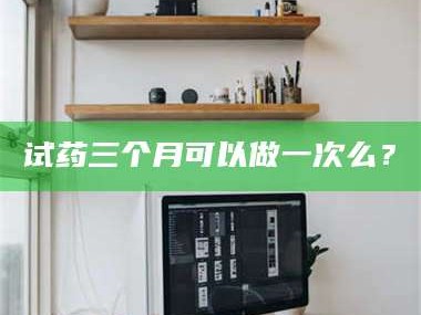 长兴试药三个月可以做一次么？
