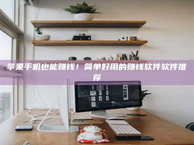 长兴苹果手机也能赚钱！简单好用的赚钱软件软件推荐