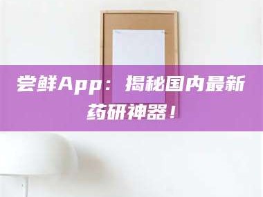 长兴尝鲜App：揭秘国内最新药研神器！