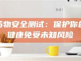 长兴药物安全测试：保护你的健康免受未知风险