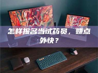 长兴怎样报名当试药员，赚点外快？