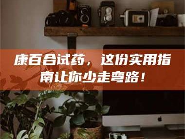 长兴康百合试药，这份实用指南让你少走弯路！