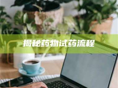 长兴揭秘药物试药流程