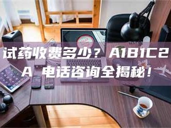 长兴试药收费多少？A1B1C2A溦电话咨询全揭秘！