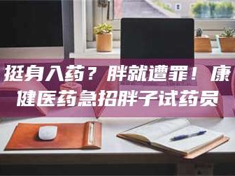 长兴挺身入药？胖就遭罪！康健医药急招胖子试药员