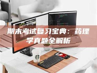 长兴期末考试复习宝典：药理学真题全解析
