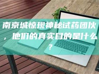 长兴南京城惊现神秘试药团伙，他们的真实目的是什么？