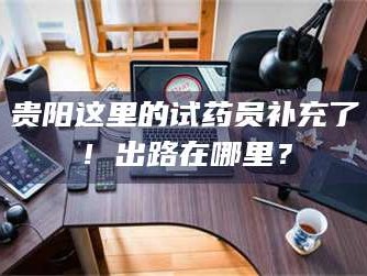 长兴贵阳这里的试药员补充了！出路在哪里？