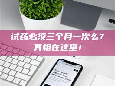 长兴试药必须三个月一次么？真相在这里！