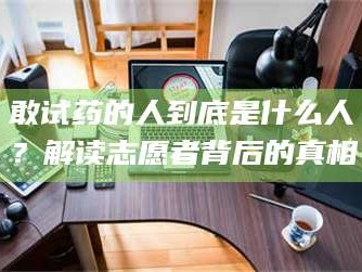 长兴敢试药的人到底是什么人？解读志愿者背后的真相