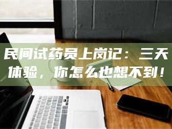 长兴民间试药员上岗记：三天体验，你怎么也想不到！