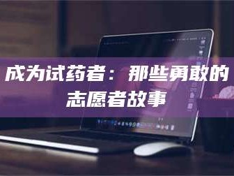 长兴成为试药者：那些勇敢的志愿者故事