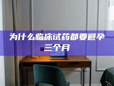 长兴为什么临床试药都要避孕三个月