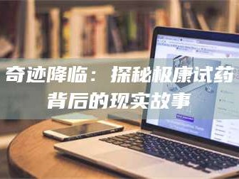 长兴奇迹降临：探秘极康试药背后的现实故事