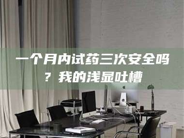 长兴一个月内试药三次安全吗？我的浅显吐槽