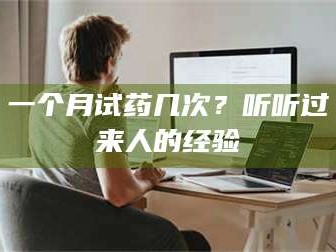 长兴一个月试药几次？听听过来人的经验