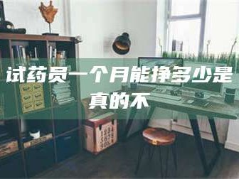 长兴试药员一个月能挣多少是真的不