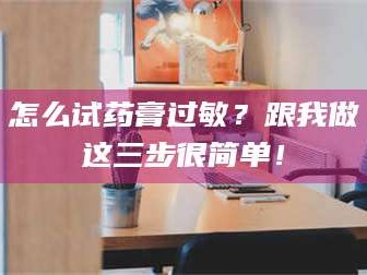 长兴怎么试药膏过敏？跟我做这三步很简单！