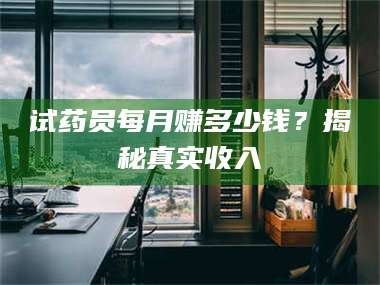 长兴试药员每月赚多少钱？揭秘真实收入