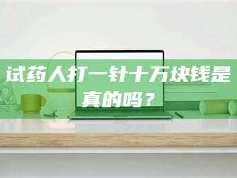长兴试药人打一针十万块钱是真的吗？