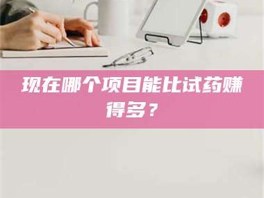 长兴现在哪个项目能比试药赚得多？