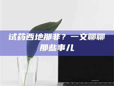 长兴试药西地那非？一文聊聊那些事儿