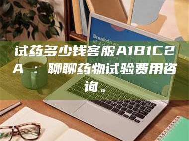 长兴试药多少钱客服A1B1C2A溦：聊聊药物试验费用咨询。